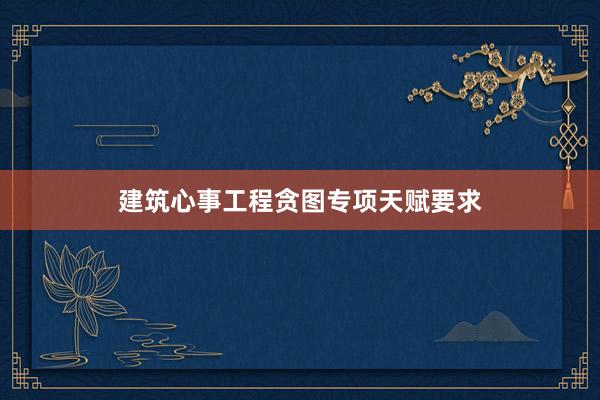 建筑心事工程贪图专项天赋要求
