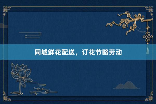 同城鲜花配送，订花节略劳动