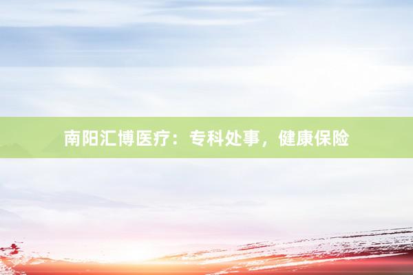南阳汇博医疗：专科处事，健康保险