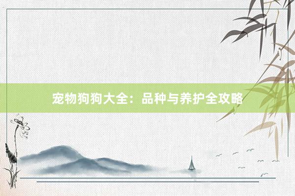 宠物狗狗大全:品种与养护全攻略
